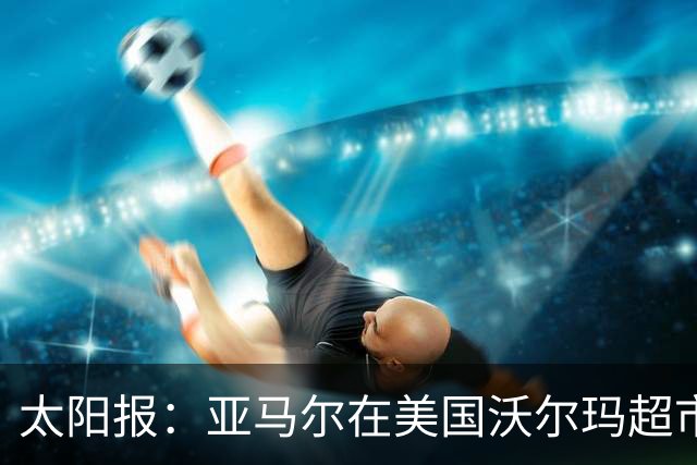 太阳报：亚马尔在美国沃尔玛超市购物，未被周围顾客认出