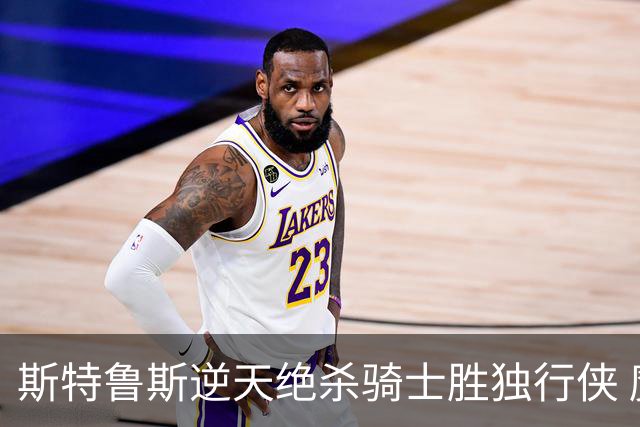 斯特鲁斯逆天绝杀骑士胜独行侠 魔术大胜篮网