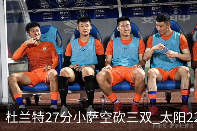 杜兰特27分小萨空砍三双 太阳22分逆转胜国王